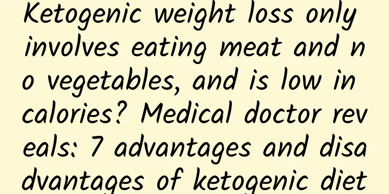 Ketogenic weight loss only involves eating meat and no vegetables, and is low in calories? Medical doctor reveals: 7 advantages and disadvantages of ketogenic diet