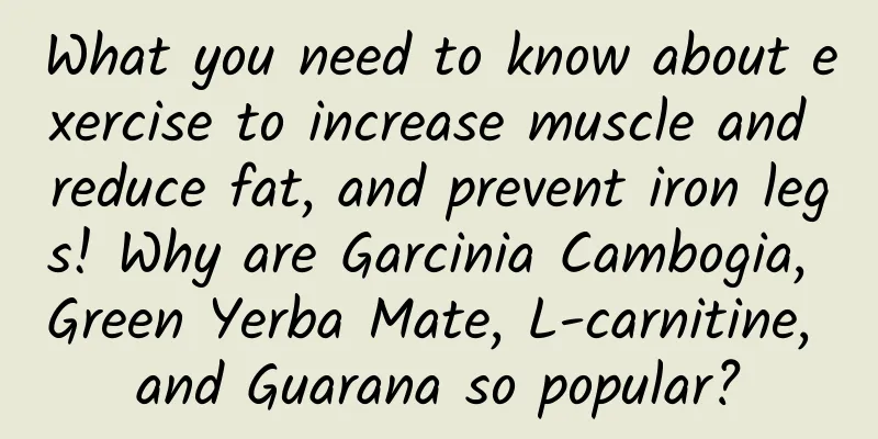 What you need to know about exercise to increase muscle and reduce fat, and prevent iron legs! Why are Garcinia Cambogia, Green Yerba Mate, L-carnitine, and Guarana so popular?