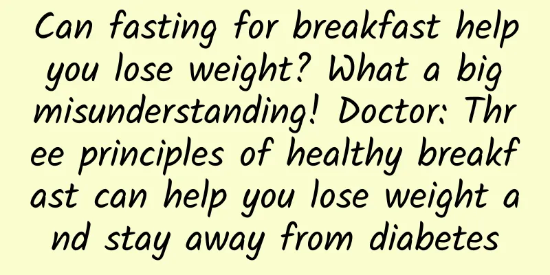 Can fasting for breakfast help you lose weight? What a big misunderstanding! Doctor: Three principles of healthy breakfast can help you lose weight and stay away from diabetes