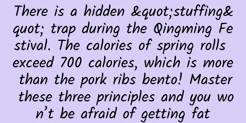 There is a hidden "stuffing" trap during the Qingming Festival. The calories of spring rolls exceed 700 calories, which is more than the pork ribs bento! Master these three principles and you won’t be afraid of getting fat