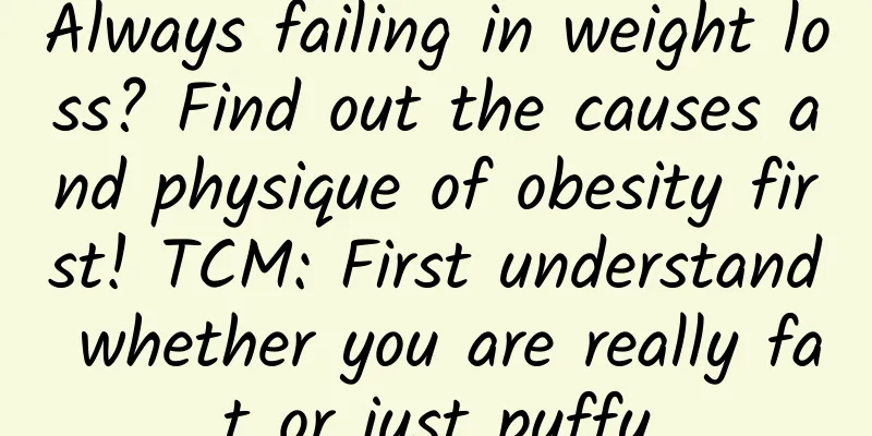 Always failing in weight loss? Find out the causes and physique of obesity first! TCM: First understand whether you are really fat or just puffy