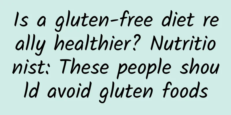 Is a gluten-free diet really healthier? Nutritionist: These people should avoid gluten foods