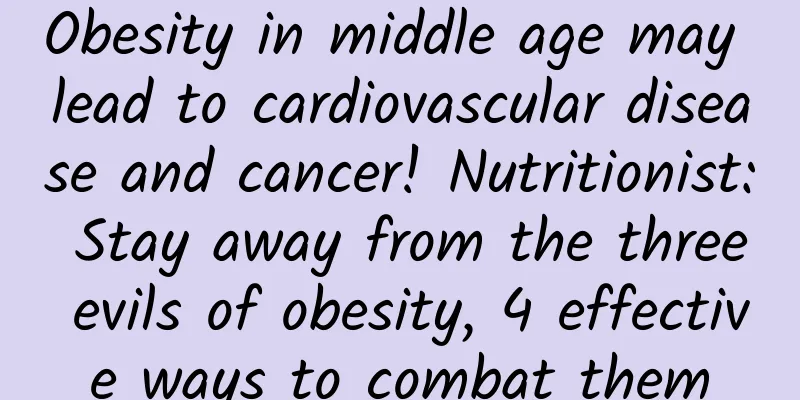 Obesity in middle age may lead to cardiovascular disease and cancer! Nutritionist: Stay away from the three evils of obesity, 4 effective ways to combat them