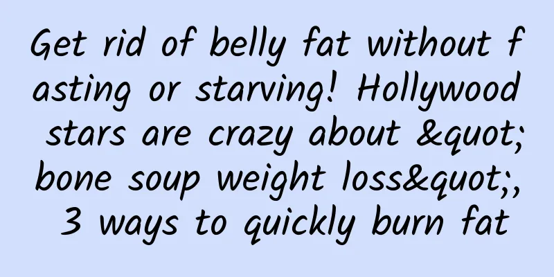 Get rid of belly fat without fasting or starving! Hollywood stars are crazy about "bone soup weight loss", 3 ways to quickly burn fat