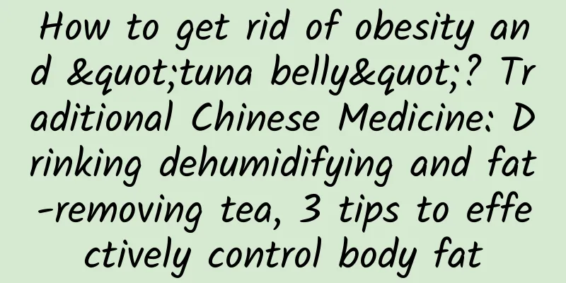 How to get rid of obesity and "tuna belly"? Traditional Chinese Medicine: Drinking dehumidifying and fat-removing tea, 3 tips to effectively control body fat