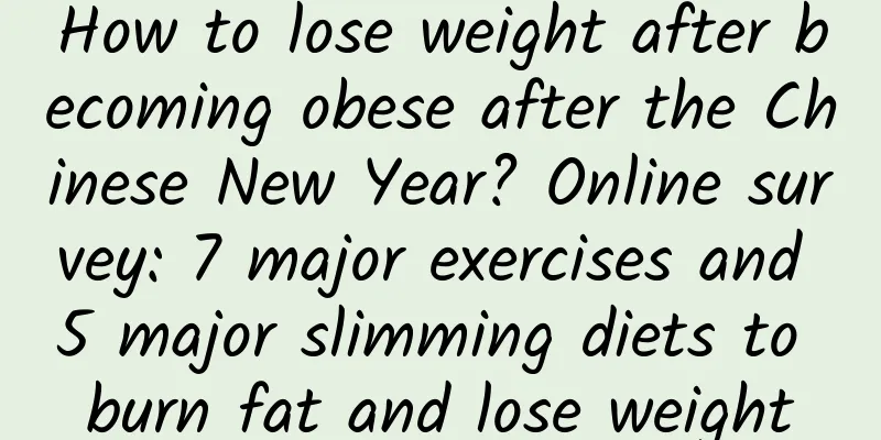How to lose weight after becoming obese after the Chinese New Year? Online survey: 7 major exercises and 5 major slimming diets to burn fat and lose weight