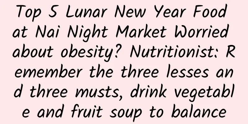 Top 5 Lunar New Year Food at Nai Night Market Worried about obesity? Nutritionist: Remember the three lesses and three musts, drink vegetable and fruit soup to balance
