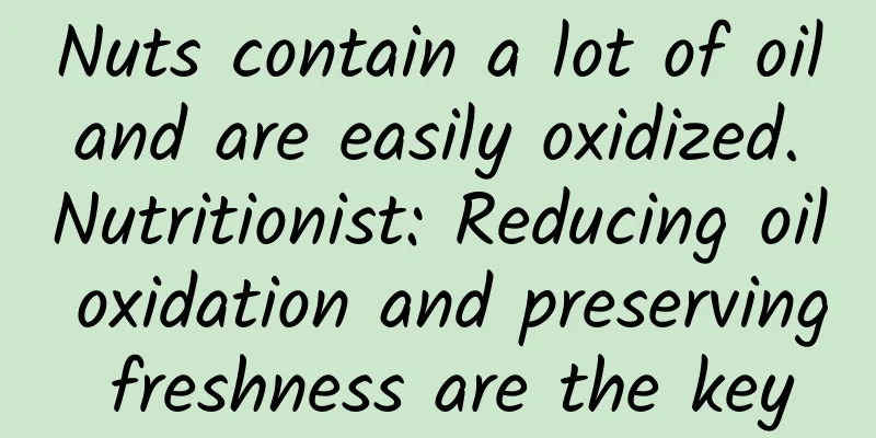 Nuts contain a lot of oil and are easily oxidized. Nutritionist: Reducing oil oxidation and preserving freshness are the key