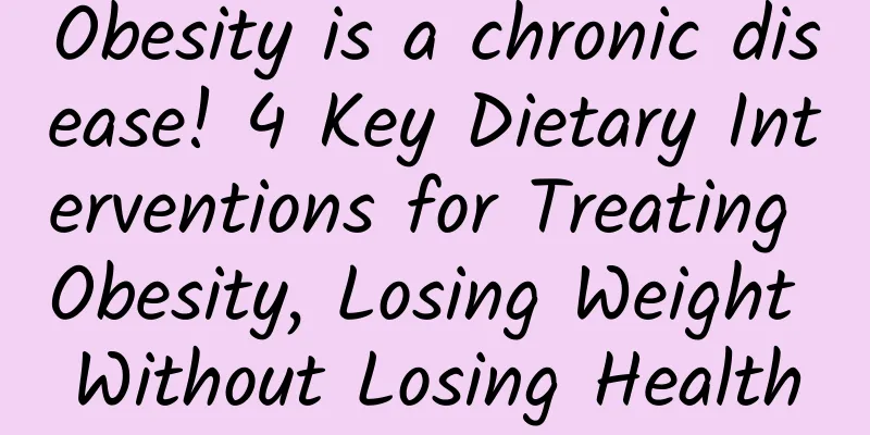 Obesity is a chronic disease! 4 Key Dietary Interventions for Treating Obesity, Losing Weight Without Losing Health