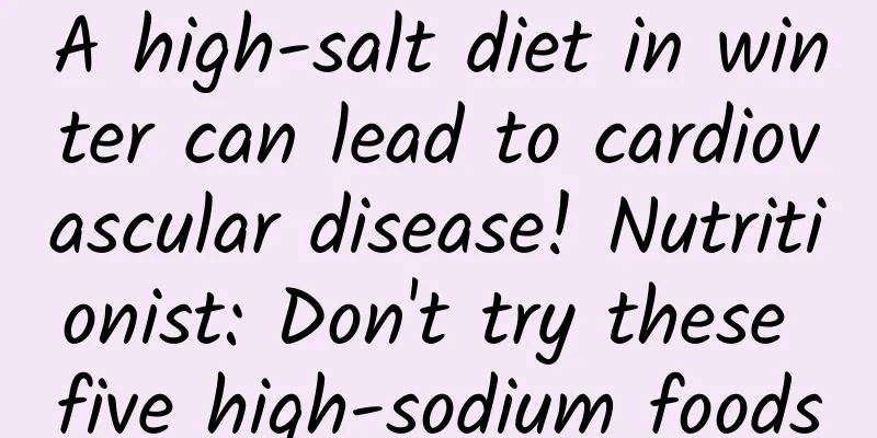 A high-salt diet in winter can lead to cardiovascular disease! Nutritionist: Don't try these five high-sodium foods