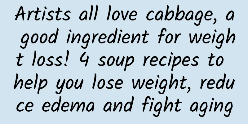 Artists all love cabbage, a good ingredient for weight loss! 4 soup recipes to help you lose weight, reduce edema and fight aging
