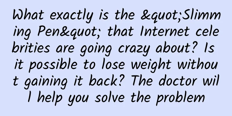 What exactly is the "Slimming Pen" that Internet celebrities are going crazy about? Is it possible to lose weight without gaining it back? The doctor will help you solve the problem