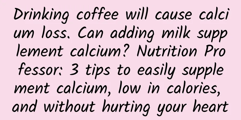 Drinking coffee will cause calcium loss. Can adding milk supplement calcium? Nutrition Professor: 3 tips to easily supplement calcium, low in calories, and without hurting your heart