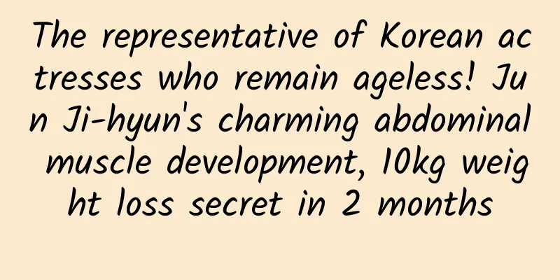 The representative of Korean actresses who remain ageless! Jun Ji-hyun's charming abdominal muscle development, 10kg weight loss secret in 2 months