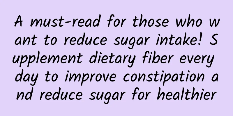 A must-read for those who want to reduce sugar intake! Supplement dietary fiber every day to improve constipation and reduce sugar for healthier