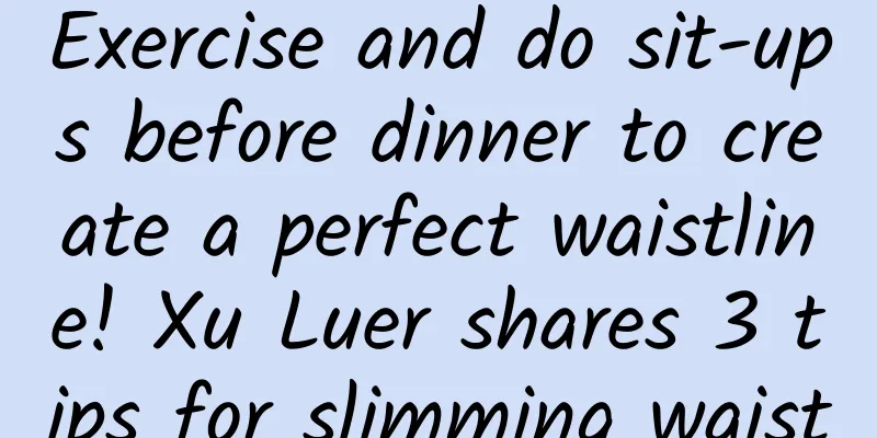 Exercise and do sit-ups before dinner to create a perfect waistline! Xu Luer shares 3 tips for slimming waist