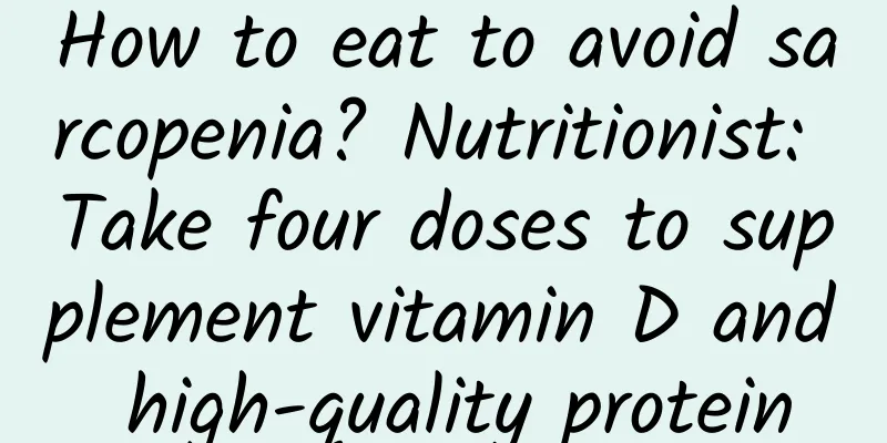 How to eat to avoid sarcopenia? Nutritionist: Take four doses to supplement vitamin D and high-quality protein