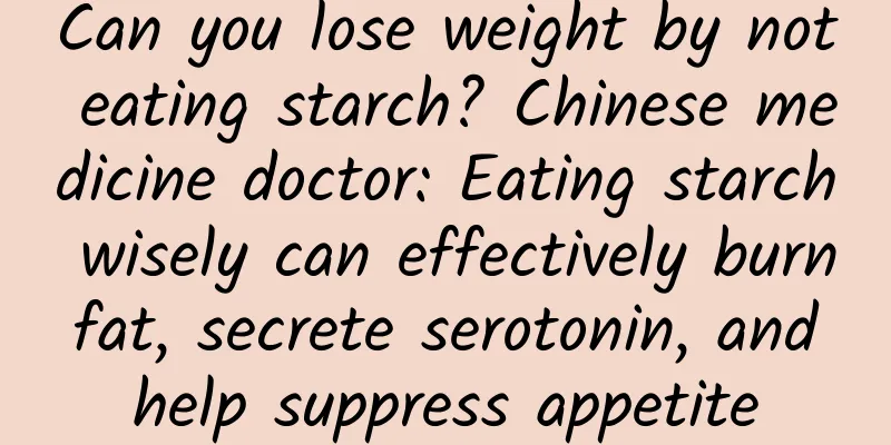 Can you lose weight by not eating starch? Chinese medicine doctor: Eating starch wisely can effectively burn fat, secrete serotonin, and help suppress appetite