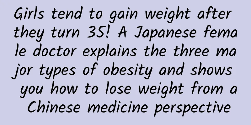 Girls tend to gain weight after they turn 35! A Japanese female doctor explains the three major types of obesity and shows you how to lose weight from a Chinese medicine perspective