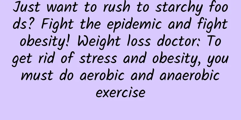 Just want to rush to starchy foods? Fight the epidemic and fight obesity! Weight loss doctor: To get rid of stress and obesity, you must do aerobic and anaerobic exercise