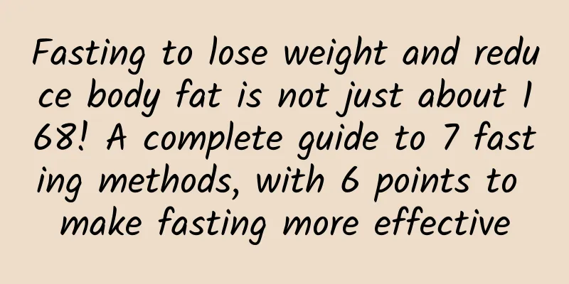 Fasting to lose weight and reduce body fat is not just about 168! A complete guide to 7 fasting methods, with 6 points to make fasting more effective