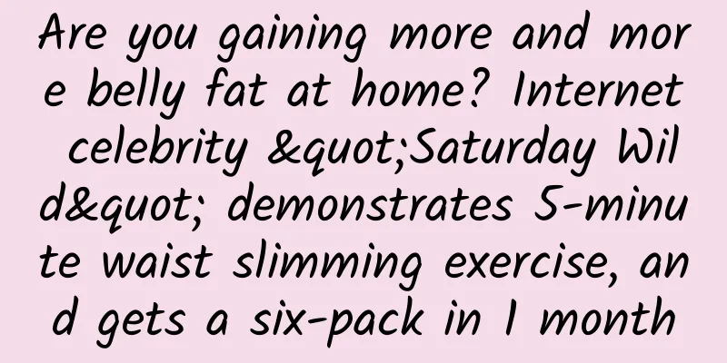 Are you gaining more and more belly fat at home? Internet celebrity "Saturday Wild" demonstrates 5-minute waist slimming exercise, and gets a six-pack in 1 month