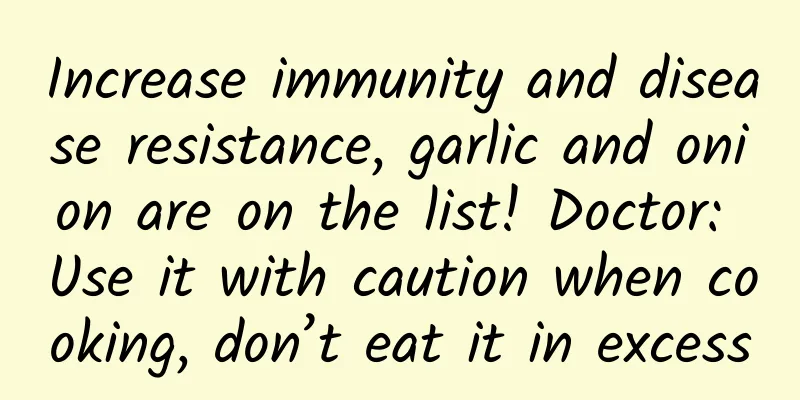 Increase immunity and disease resistance, garlic and onion are on the list! Doctor: Use it with caution when cooking, don’t eat it in excess