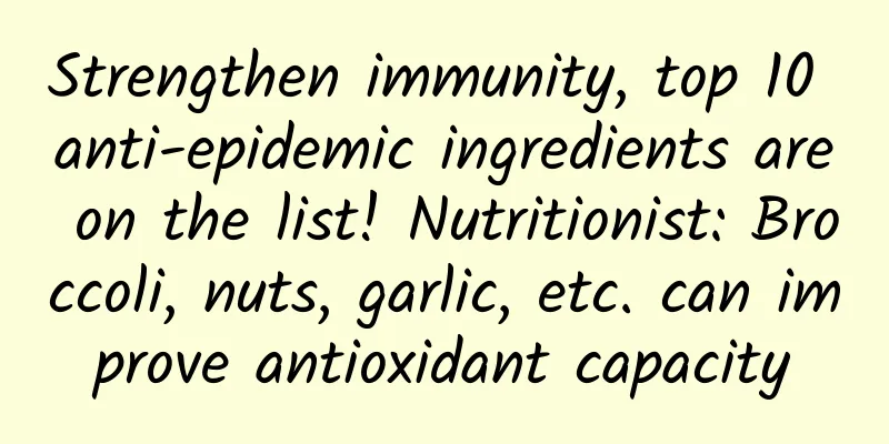 Strengthen immunity, top 10 anti-epidemic ingredients are on the list! Nutritionist: Broccoli, nuts, garlic, etc. can improve antioxidant capacity