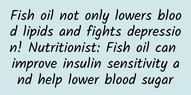 Fish oil not only lowers blood lipids and fights depression! Nutritionist: Fish oil can improve insulin sensitivity and help lower blood sugar