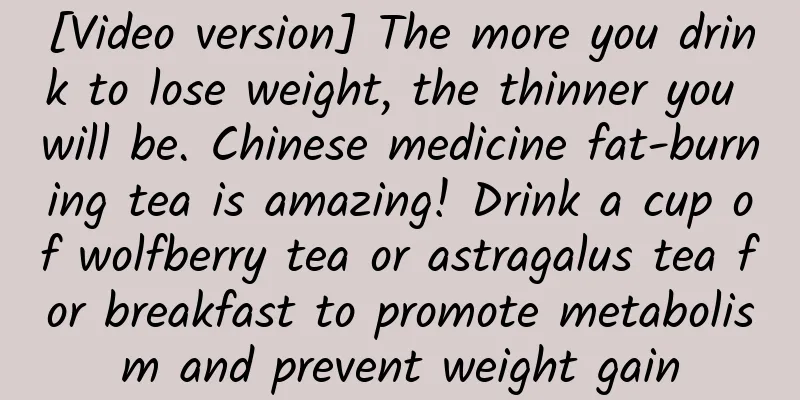 [Video version] The more you drink to lose weight, the thinner you will be. Chinese medicine fat-burning tea is amazing! Drink a cup of wolfberry tea or astragalus tea for breakfast to promote metabolism and prevent weight gain
