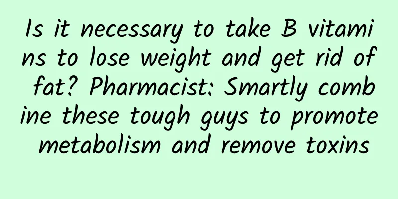 Is it necessary to take B vitamins to lose weight and get rid of fat? Pharmacist: Smartly combine these tough guys to promote metabolism and remove toxins