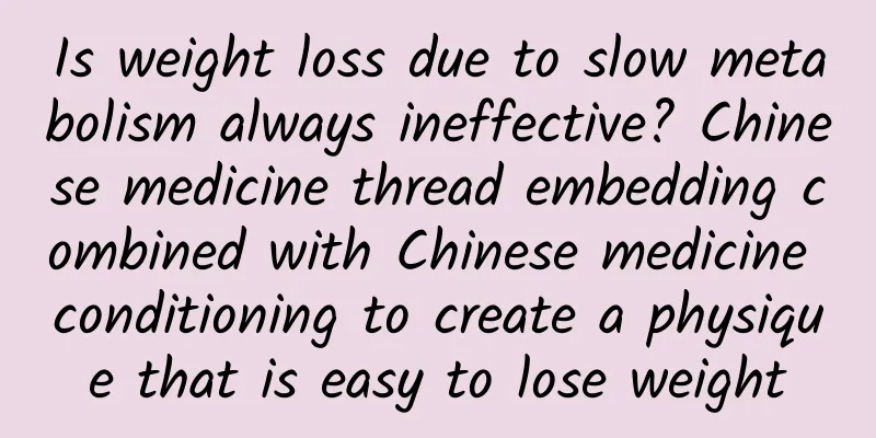 Is weight loss due to slow metabolism always ineffective? Chinese medicine thread embedding combined with Chinese medicine conditioning to create a physique that is easy to lose weight