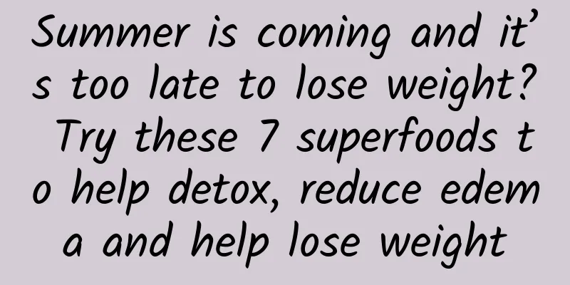 Summer is coming and it’s too late to lose weight? Try these 7 superfoods to help detox, reduce edema and help lose weight