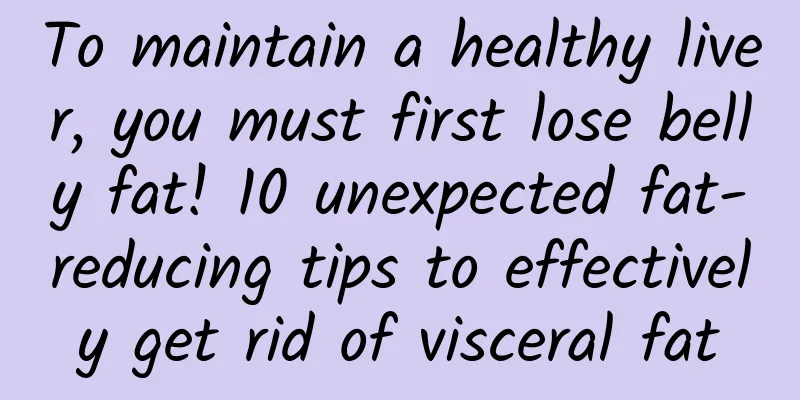 To maintain a healthy liver, you must first lose belly fat! 10 unexpected fat-reducing tips to effectively get rid of visceral fat