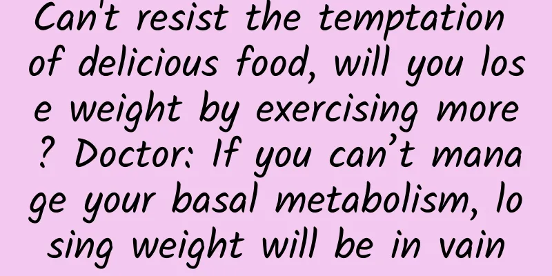 Can't resist the temptation of delicious food, will you lose weight by exercising more? Doctor: If you can’t manage your basal metabolism, losing weight will be in vain