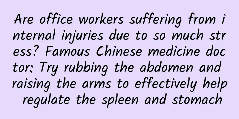 Are office workers suffering from internal injuries due to so much stress? Famous Chinese medicine doctor: Try rubbing the abdomen and raising the arms to effectively help regulate the spleen and stomach
