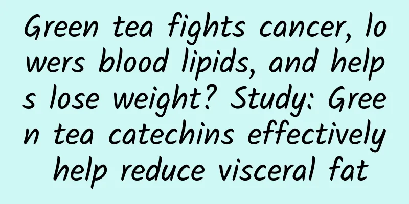 Green tea fights cancer, lowers blood lipids, and helps lose weight? Study: Green tea catechins effectively help reduce visceral fat