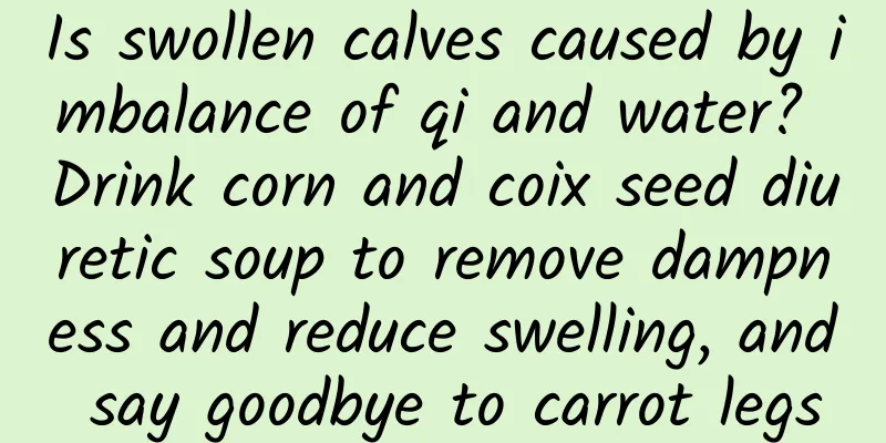 Is swollen calves caused by imbalance of qi and water? Drink corn and coix seed diuretic soup to remove dampness and reduce swelling, and say goodbye to carrot legs