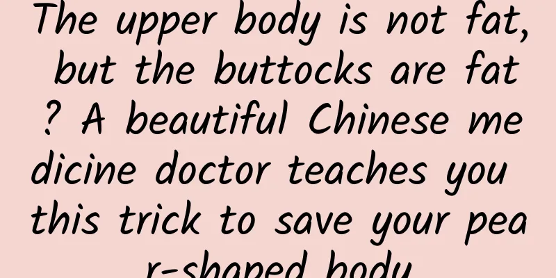The upper body is not fat, but the buttocks are fat? A beautiful Chinese medicine doctor teaches you this trick to save your pear-shaped body