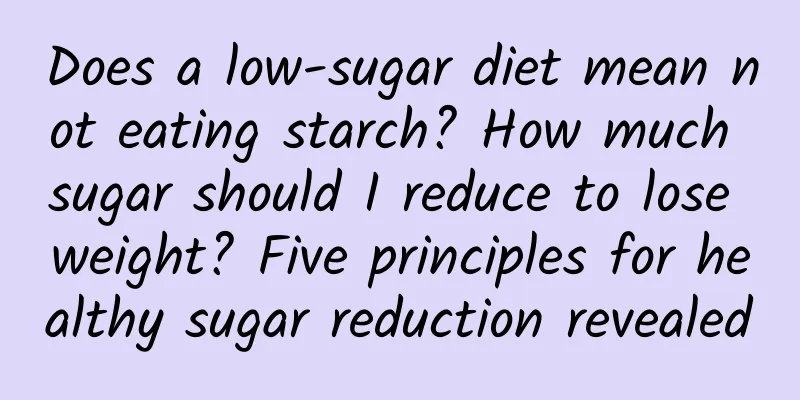 Does a low-sugar diet mean not eating starch? How much sugar should I reduce to lose weight? Five principles for healthy sugar reduction revealed
