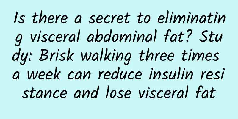 Is there a secret to eliminating visceral abdominal fat? Study: Brisk walking three times a week can reduce insulin resistance and lose visceral fat