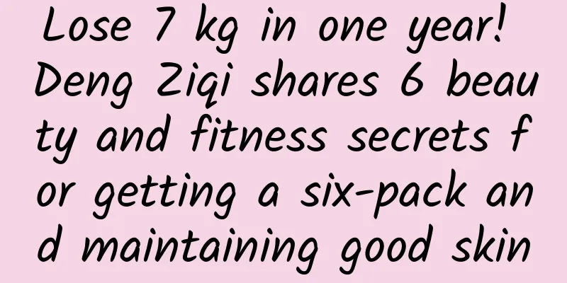 Lose 7 kg in one year! Deng Ziqi shares 6 beauty and fitness secrets for getting a six-pack and maintaining good skin