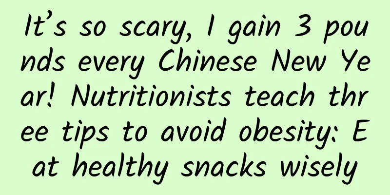 It’s so scary, I gain 3 pounds every Chinese New Year! Nutritionists teach three tips to avoid obesity: Eat healthy snacks wisely