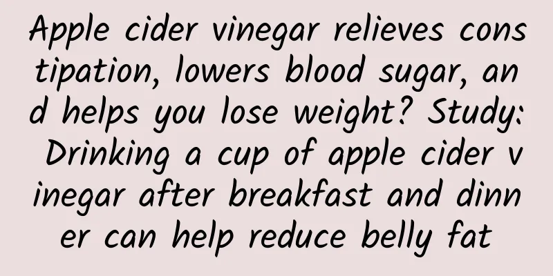 Apple cider vinegar relieves constipation, lowers blood sugar, and helps you lose weight? Study: Drinking a cup of apple cider vinegar after breakfast and dinner can help reduce belly fat