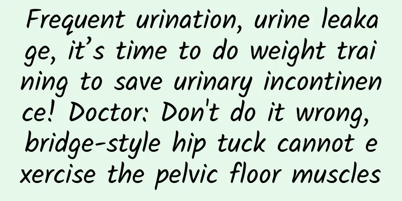 Frequent urination, urine leakage, it’s time to do weight training to save urinary incontinence! Doctor: Don't do it wrong, bridge-style hip tuck cannot exercise the pelvic floor muscles