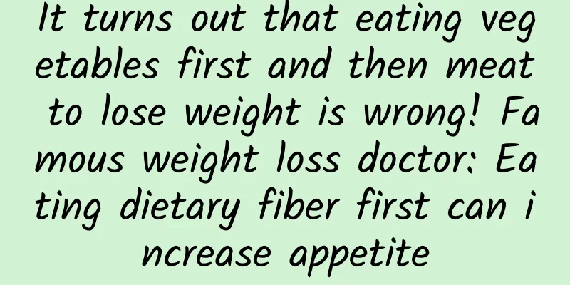 It turns out that eating vegetables first and then meat to lose weight is wrong! Famous weight loss doctor: Eating dietary fiber first can increase appetite