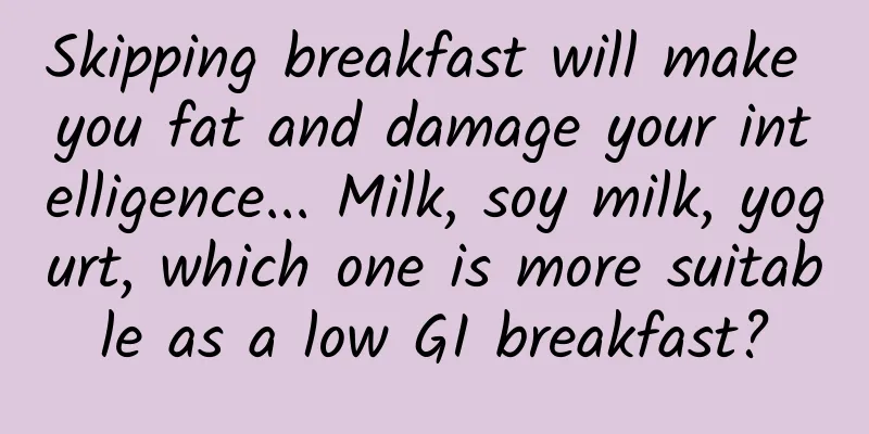 Skipping breakfast will make you fat and damage your intelligence... Milk, soy milk, yogurt, which one is more suitable as a low GI breakfast?