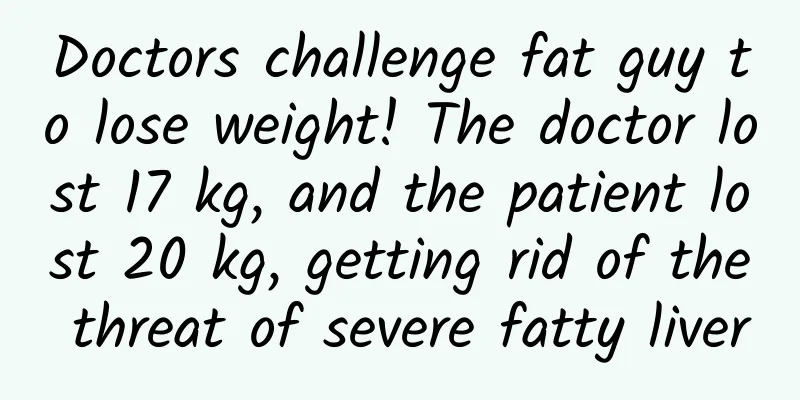 Doctors challenge fat guy to lose weight! The doctor lost 17 kg, and the patient lost 20 kg, getting rid of the threat of severe fatty liver