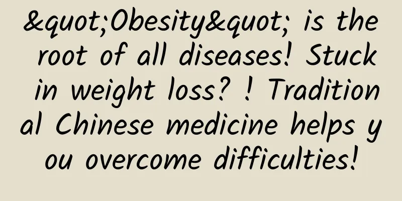"Obesity" is the root of all diseases! Stuck in weight loss? ! Traditional Chinese medicine helps you overcome difficulties!