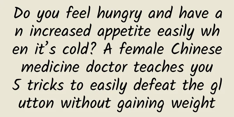 Do you feel hungry and have an increased appetite easily when it’s cold? A female Chinese medicine doctor teaches you 5 tricks to easily defeat the glutton without gaining weight